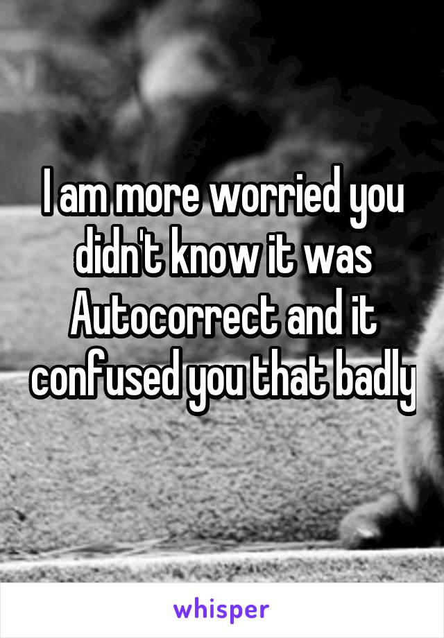 I am more worried you didn't know it was Autocorrect and it confused you that badly 