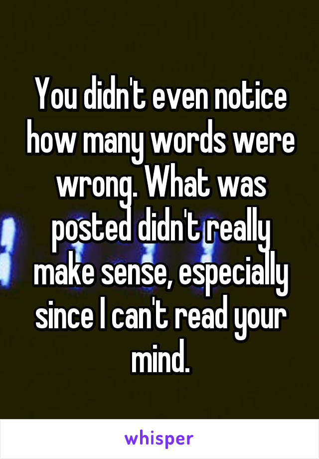 You didn't even notice how many words were wrong. What was posted didn't really make sense, especially since I can't read your mind.