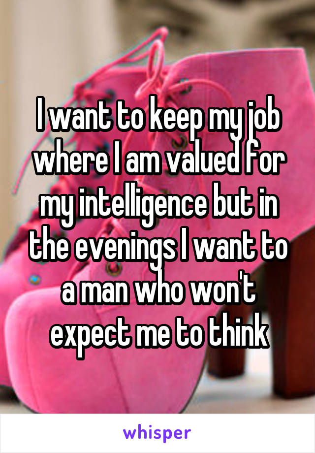 I want to keep my job where I am valued for my intelligence but in the evenings I want to a man who won't expect me to think