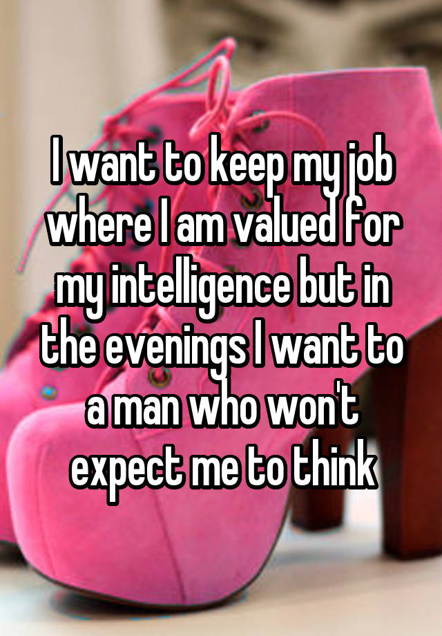 I want to keep my job where I am valued for my intelligence but in the evenings I want to a man who won't expect me to think