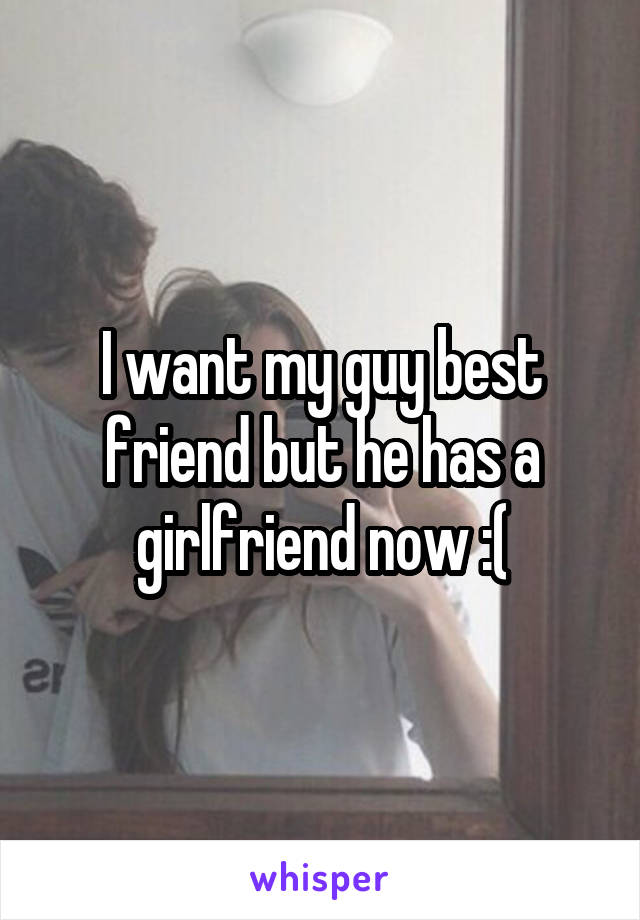 I want my guy best friend but he has a girlfriend now :(