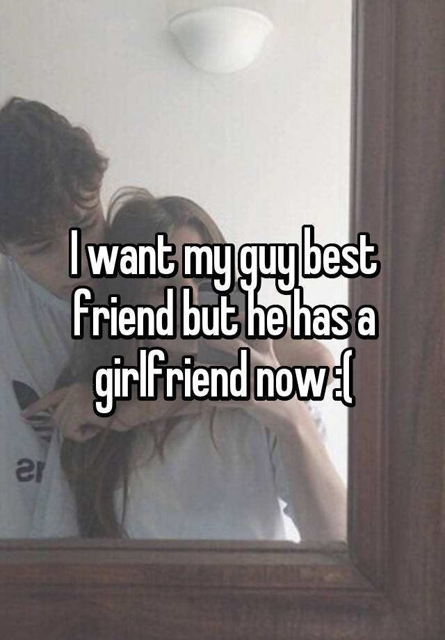 I want my guy best friend but he has a girlfriend now :(