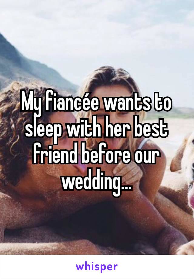 My fiancée wants to sleep with her best friend before our wedding...