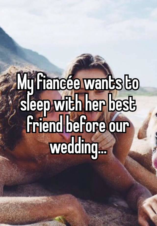 My fiancée wants to sleep with her best friend before our wedding...