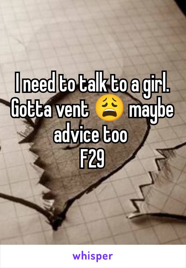 I need to talk to a girl. Gotta vent 😩 maybe advice too 
F29