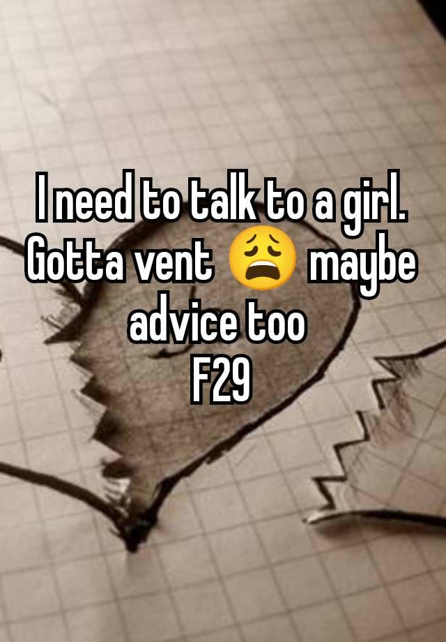 I need to talk to a girl. Gotta vent 😩 maybe advice too 
F29