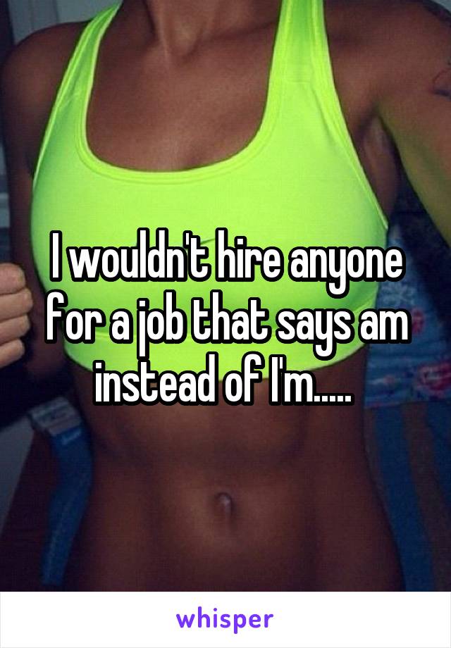 I wouldn't hire anyone for a job that says am instead of I'm..... 