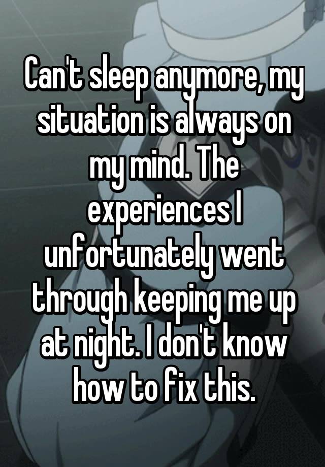Can't sleep anymore, my situation is always on my mind. The experiences I unfortunately went through keeping me up at night. I don't know how to fix this.