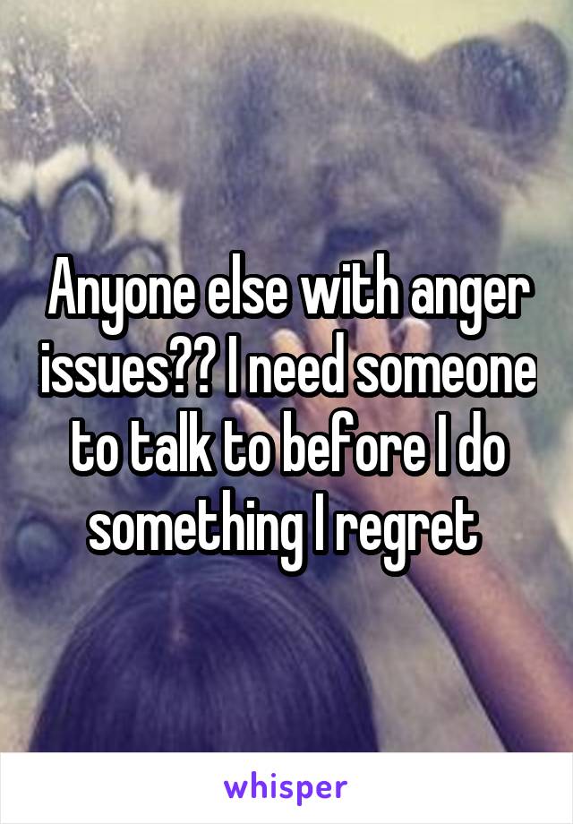 Anyone else with anger issues?? I need someone to talk to before I do something I regret 