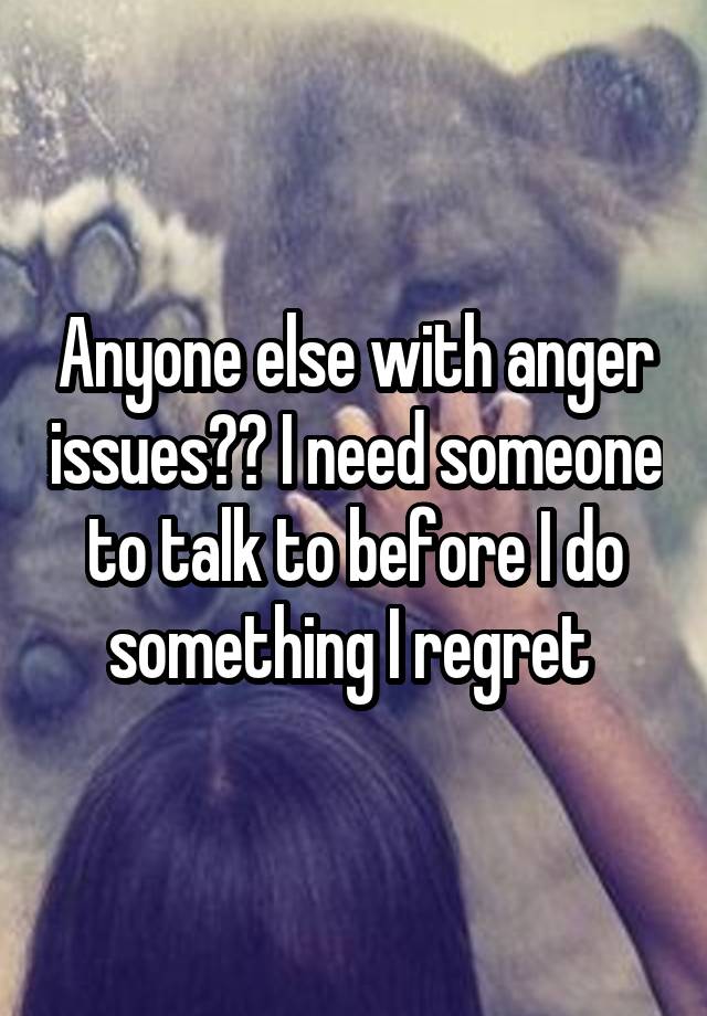 Anyone else with anger issues?? I need someone to talk to before I do something I regret 