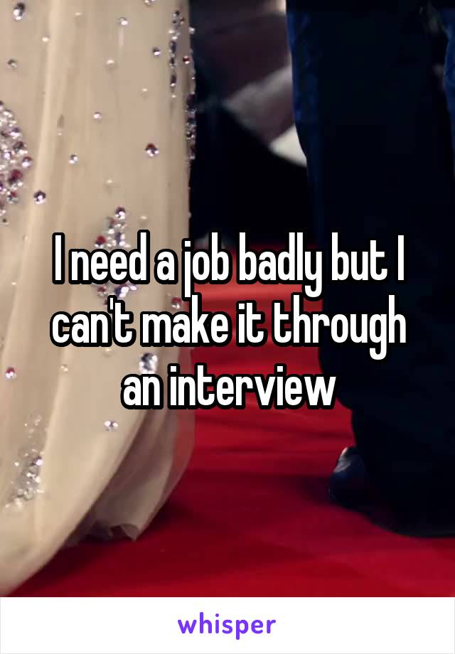 I need a job badly but I can't make it through an interview