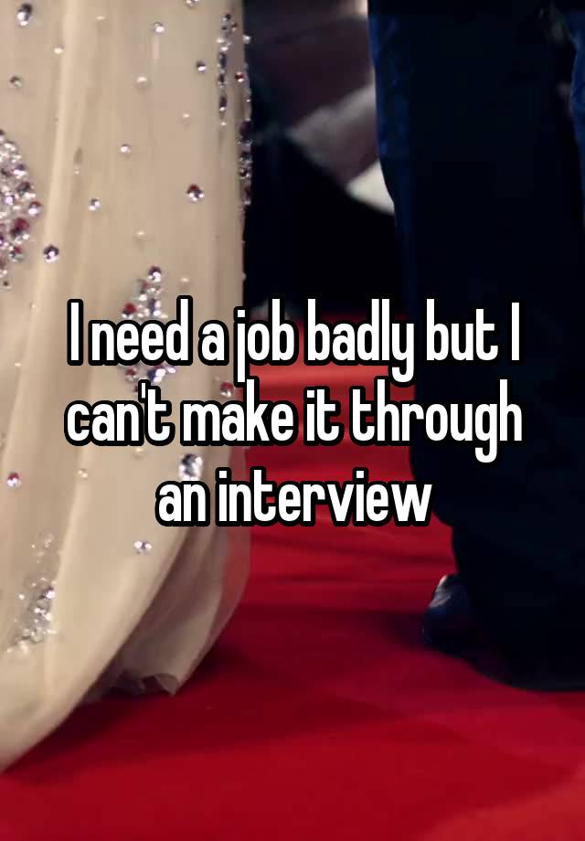 I need a job badly but I can't make it through an interview