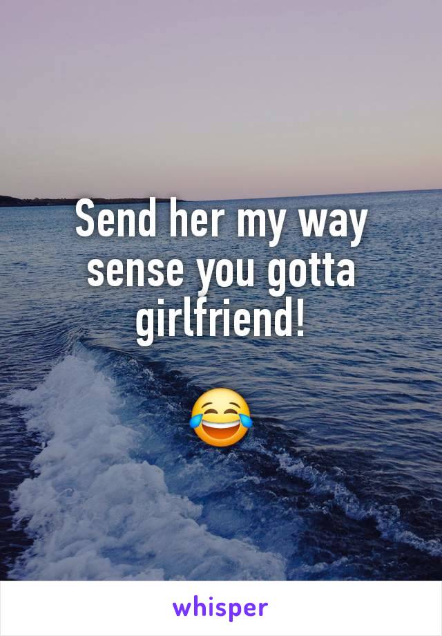 Send her my way sense you gotta girlfriend!

😂