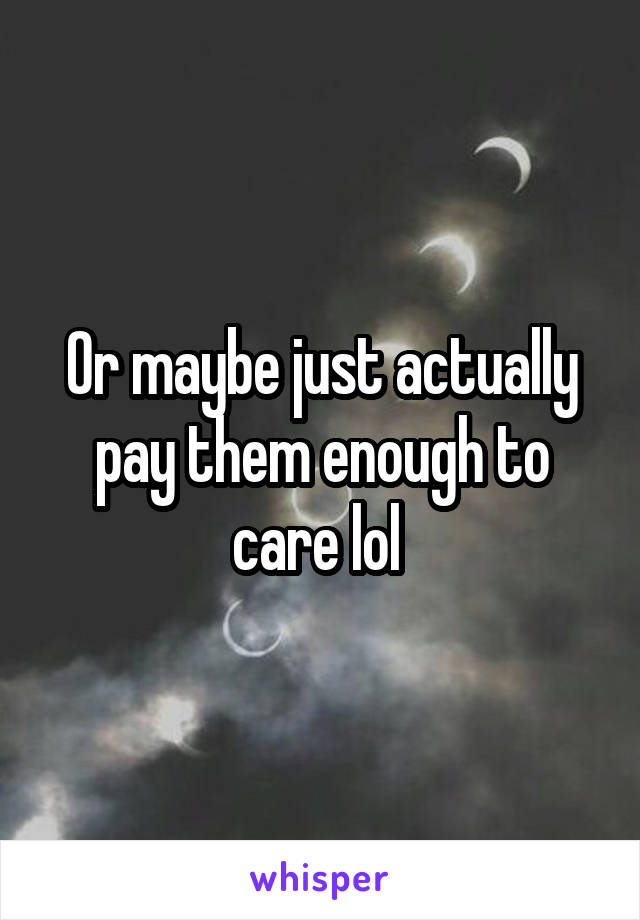 Or maybe just actually pay them enough to care lol 