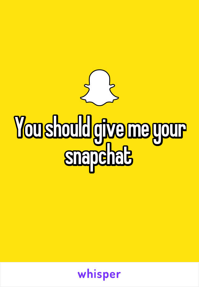 You should give me your snapchat 