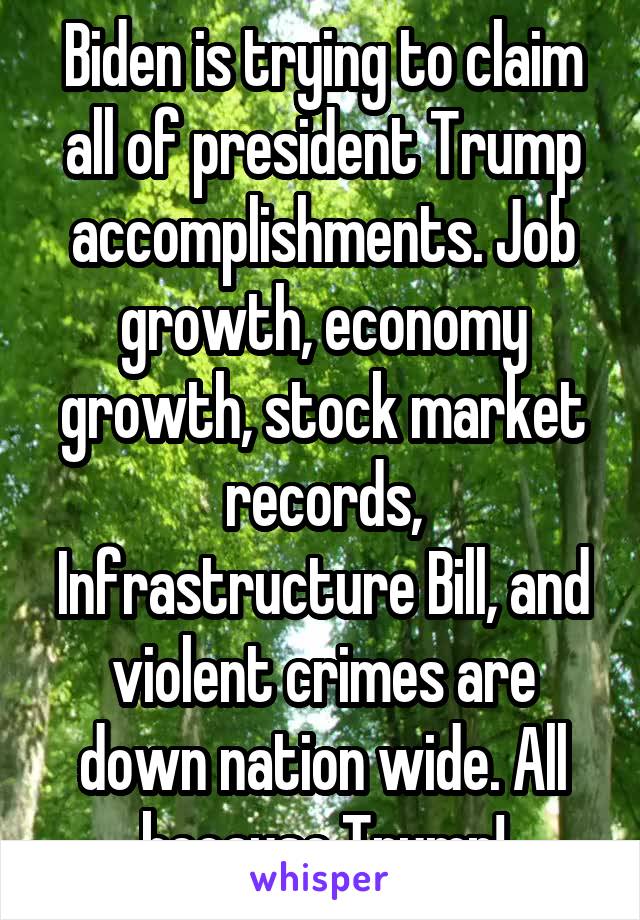 Biden is trying to claim all of president Trump accomplishments. Job growth, economy growth, stock market records, Infrastructure Bill, and violent crimes are down nation wide. All because Trump!