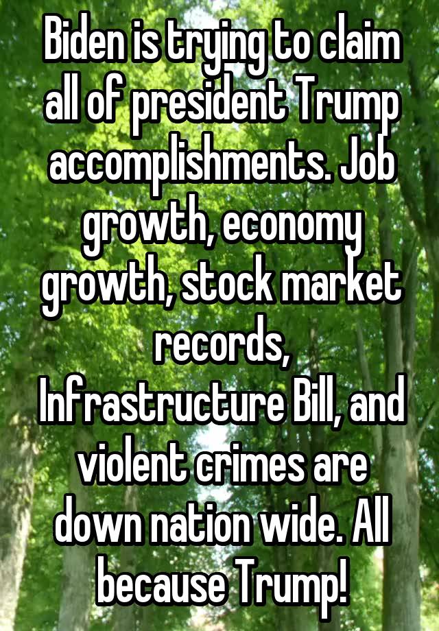 Biden is trying to claim all of president Trump accomplishments. Job growth, economy growth, stock market records, Infrastructure Bill, and violent crimes are down nation wide. All because Trump!