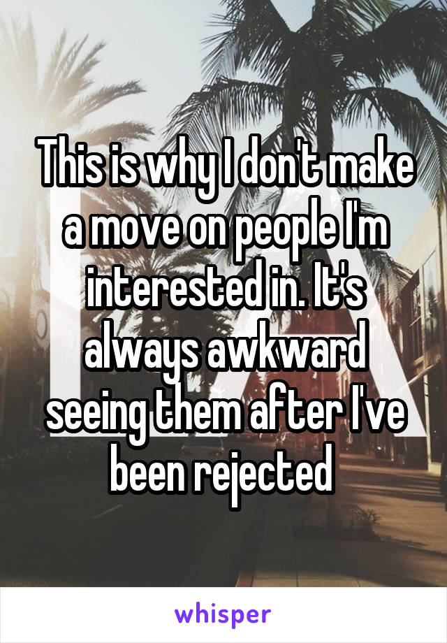 This is why I don't make a move on people I'm interested in. It's always awkward seeing them after I've been rejected 