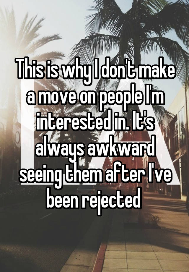 This is why I don't make a move on people I'm interested in. It's always awkward seeing them after I've been rejected 