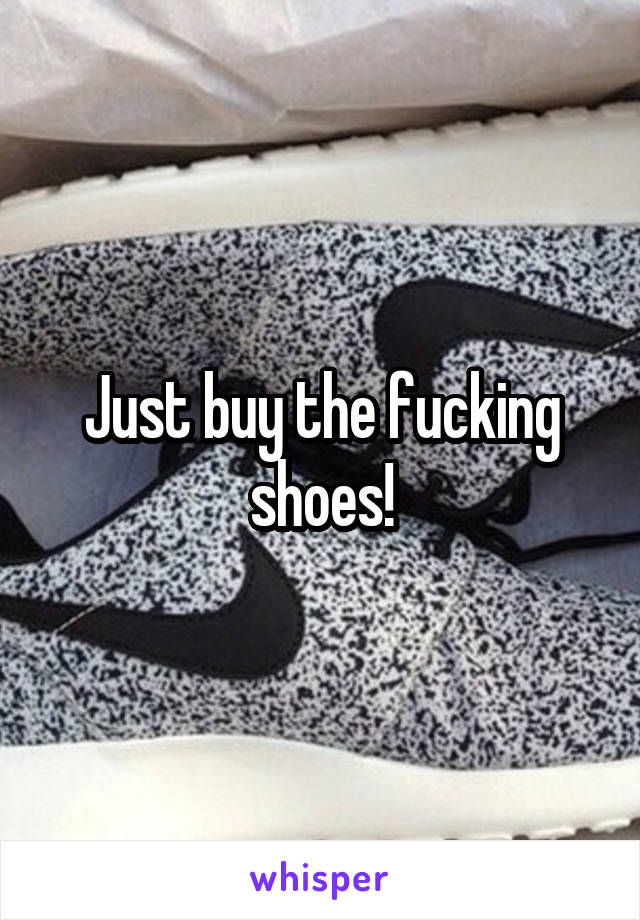 Just buy the fucking shoes!