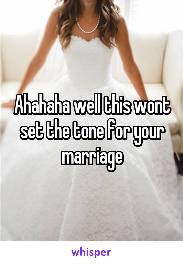 Ahahaha well this wont set the tone for your marriage