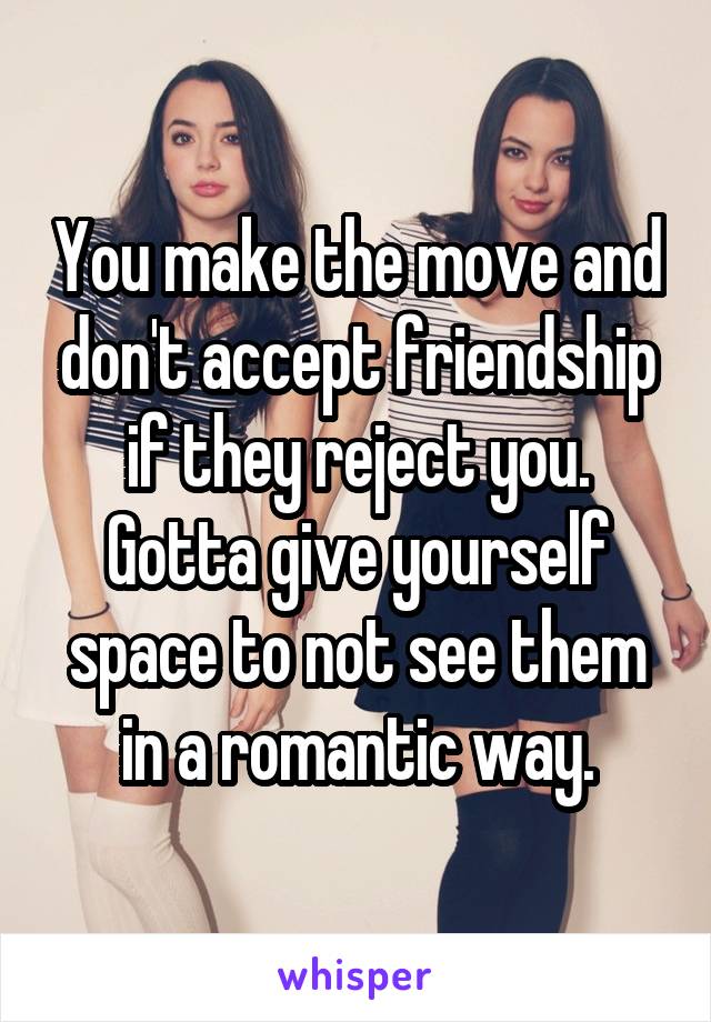 You make the move and don't accept friendship if they reject you. Gotta give yourself space to not see them in a romantic way.