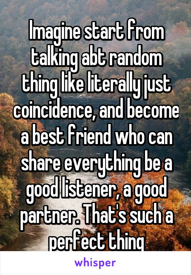 Imagine start from talking abt random thing like literally just coincidence, and become a best friend who can share everything be a good listener, a good partner. That's such a perfect thing