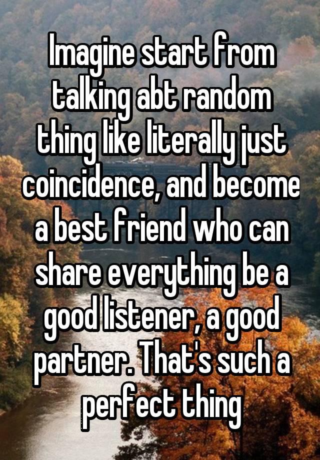 Imagine start from talking abt random thing like literally just coincidence, and become a best friend who can share everything be a good listener, a good partner. That's such a perfect thing