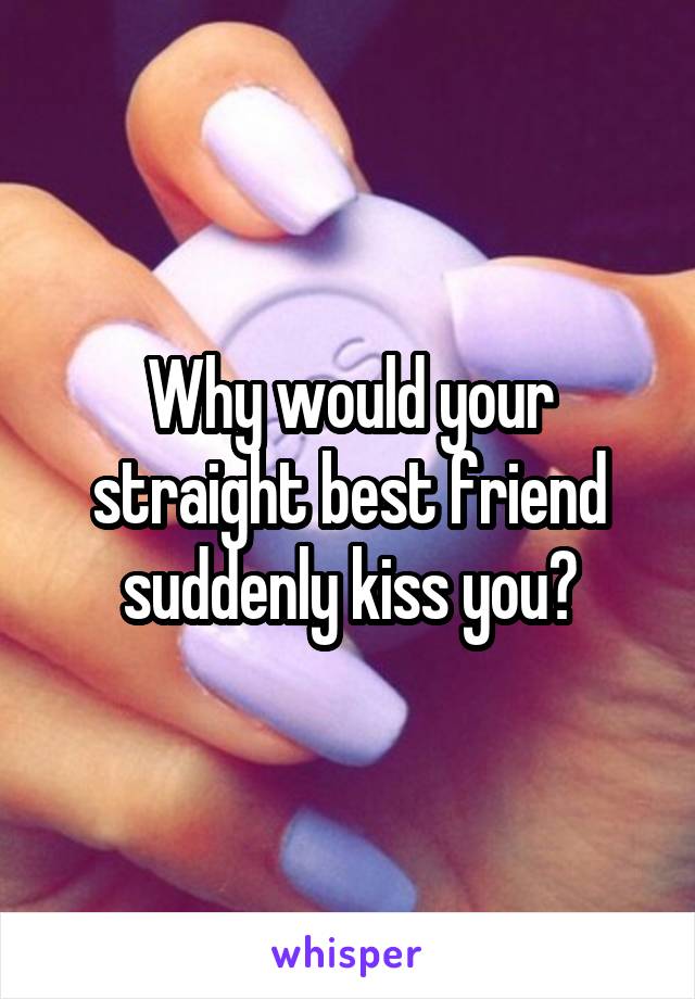 Why would your straight best friend suddenly kiss you?