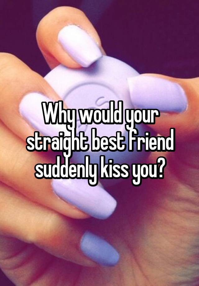 Why would your straight best friend suddenly kiss you?