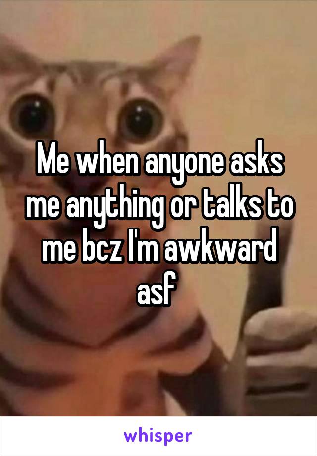 Me when anyone asks me anything or talks to me bcz I'm awkward asf 