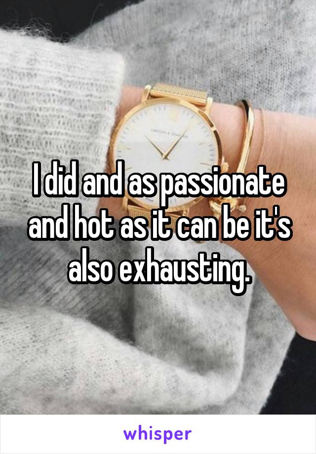 I did and as passionate and hot as it can be it's also exhausting.