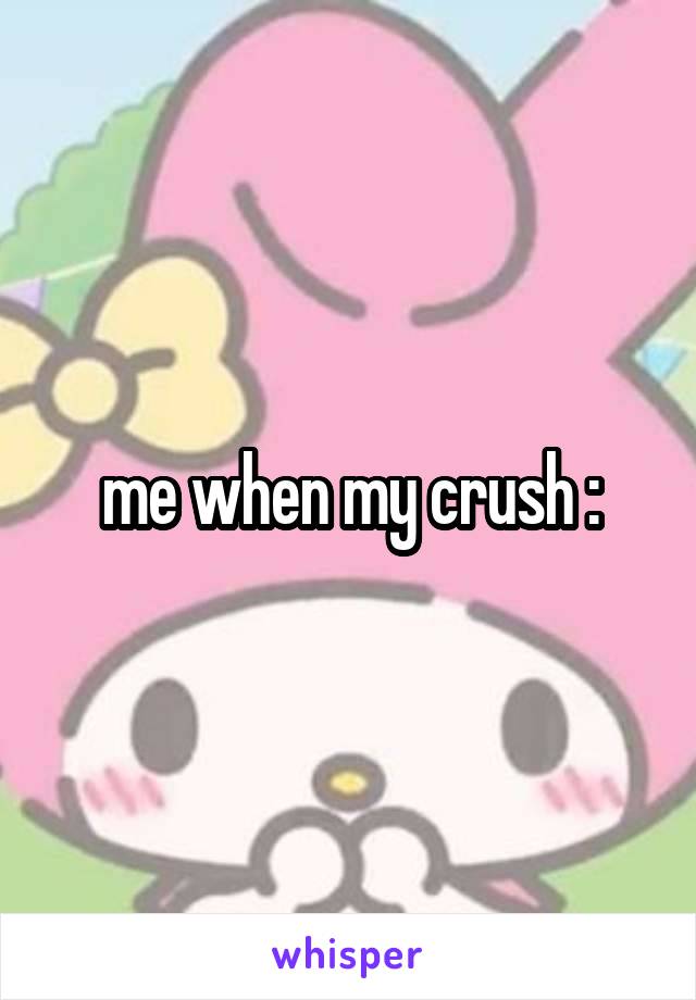 me when my crush :