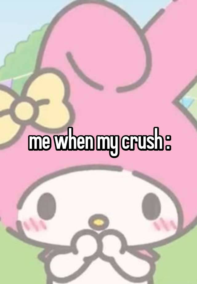 me when my crush :