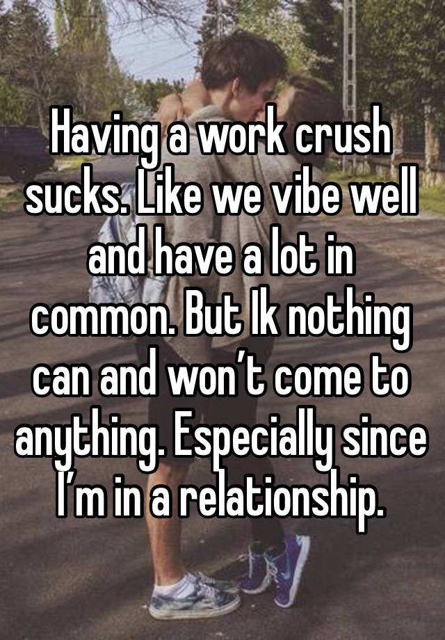 Having a work crush sucks. Like we vibe well and have a lot in common. But Ik nothing can and won’t come to anything. Especially since I’m in a relationship.