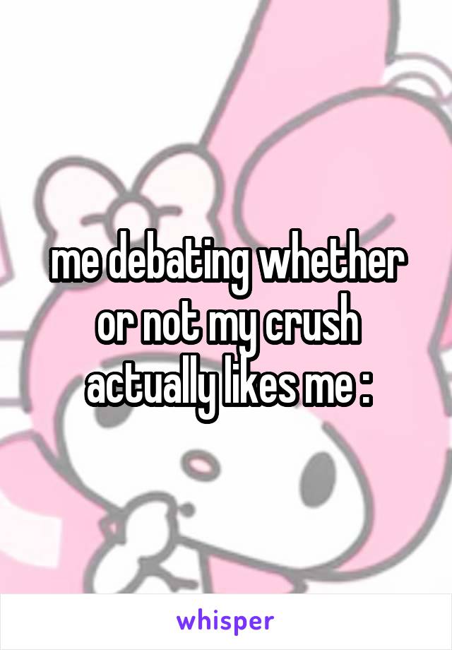 me debating whether or not my crush actually likes me :