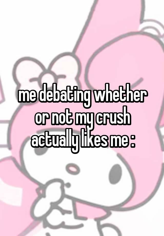 me debating whether or not my crush actually likes me :