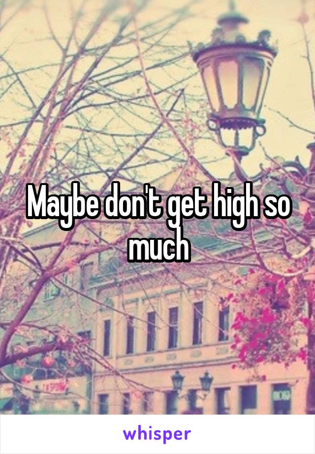 Maybe don't get high so much