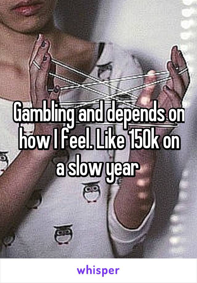 Gambling and depends on how I feel. Like 150k on a slow year 