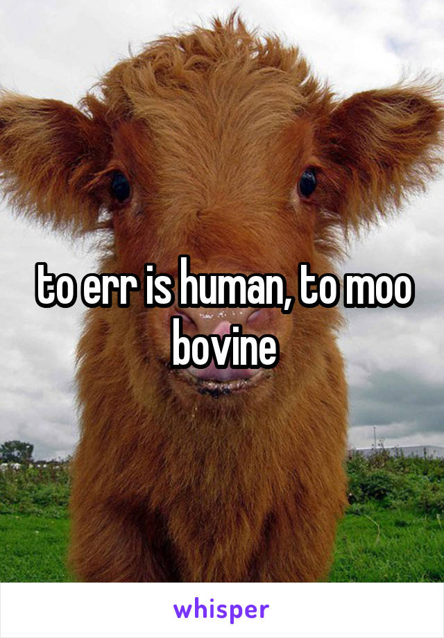 to err is human, to moo bovine