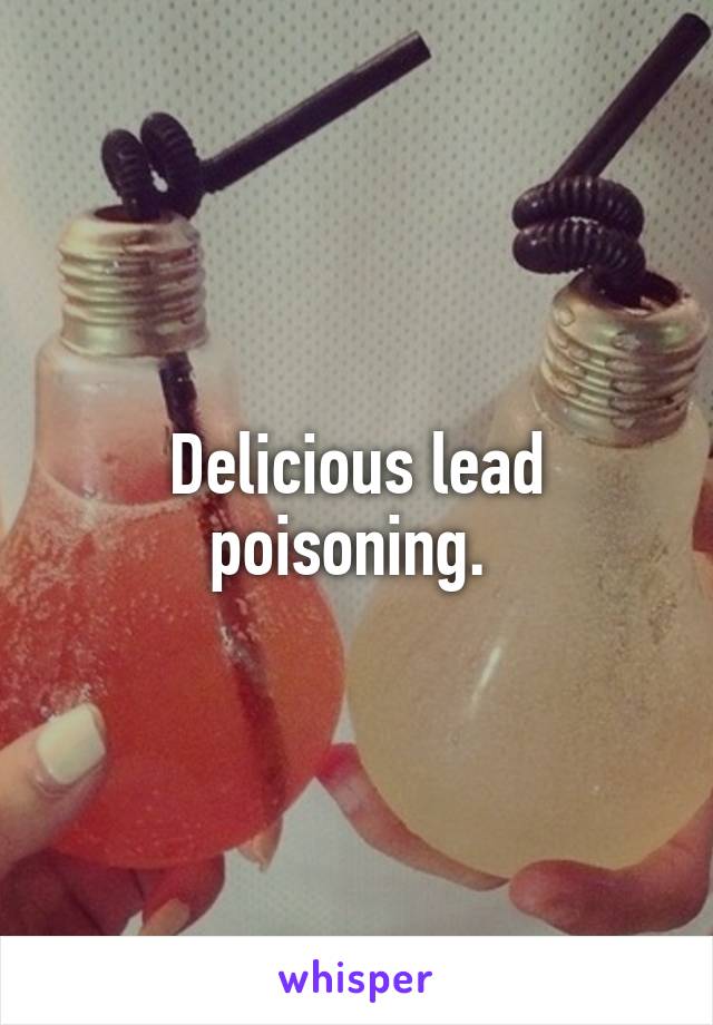 Delicious lead poisoning. 