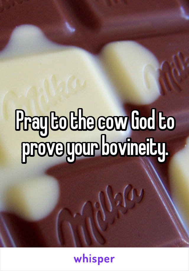 Pray to the cow God to prove your bovineity.