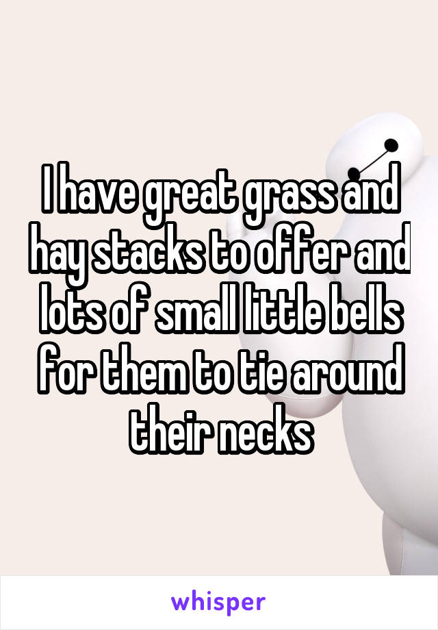 I have great grass and hay stacks to offer and lots of small little bells for them to tie around their necks