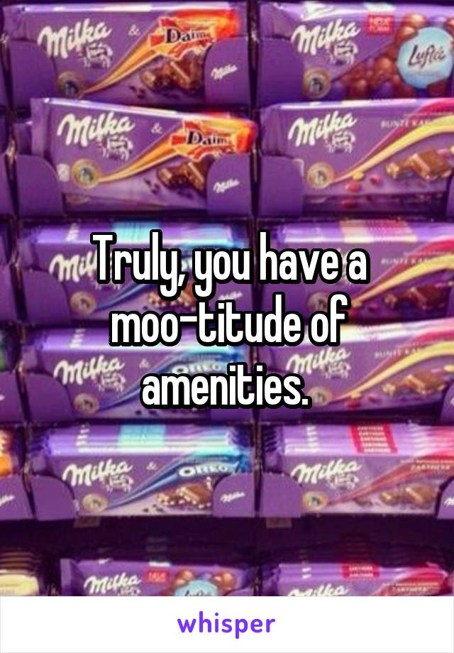 Truly, you have a moo-titude of amenities. 