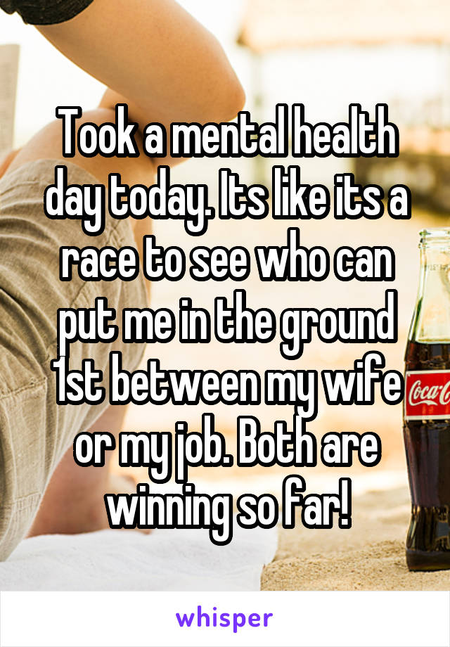 Took a mental health day today. Its like its a race to see who can put me in the ground 1st between my wife or my job. Both are winning so far!