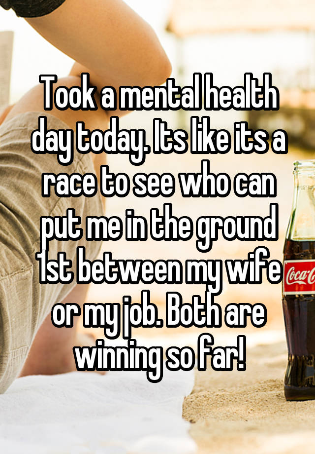 Took a mental health day today. Its like its a race to see who can put me in the ground 1st between my wife or my job. Both are winning so far!