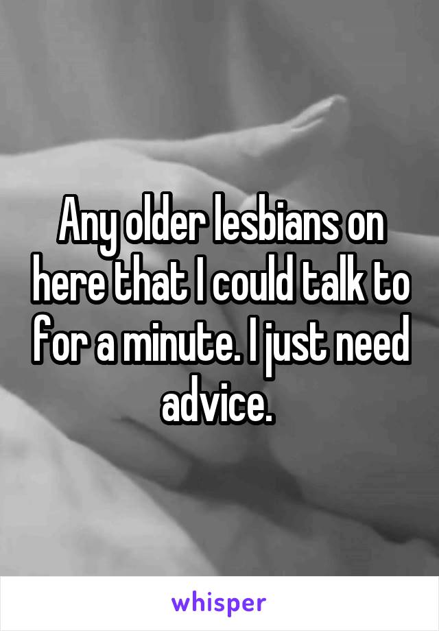 Any older lesbians on here that I could talk to for a minute. I just need advice. 