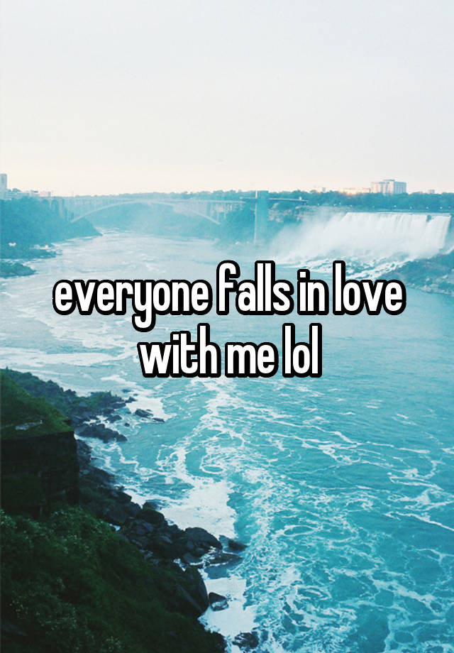 everyone falls in love with me lol