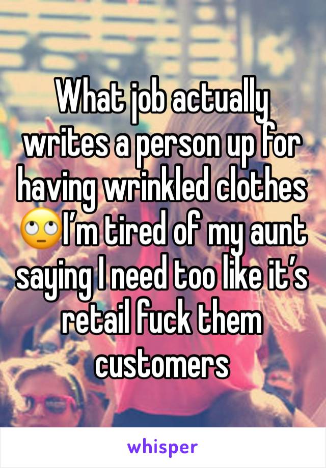 What job actually writes a person up for having wrinkled clothes🙄I’m tired of my aunt saying I need too like it’s retail fuck them customers 