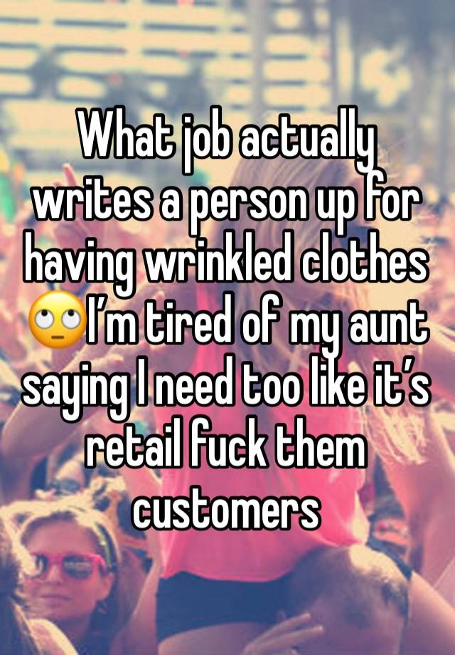 What job actually writes a person up for having wrinkled clothes🙄I’m tired of my aunt saying I need too like it’s retail fuck them customers 